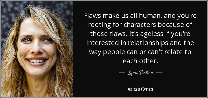 Flaws make us all human, and you're rooting for characters because of those flaws. It's ageless if you're interested in relationships and the way people can or can't relate to each other. - Lynn Shelton
