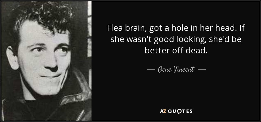 Flea brain, got a hole in her head. If she wasn't good looking, she'd be better off dead. - Gene Vincent