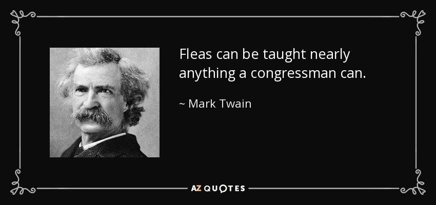 Fleas can be taught nearly anything a congressman can. - Mark Twain