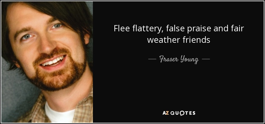 Flee flattery, false praise and fair weather friends - Fraser Young