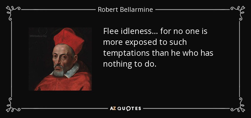 Flee idleness... for no one is more exposed to such temptations than he who has nothing to do. - Robert Bellarmine