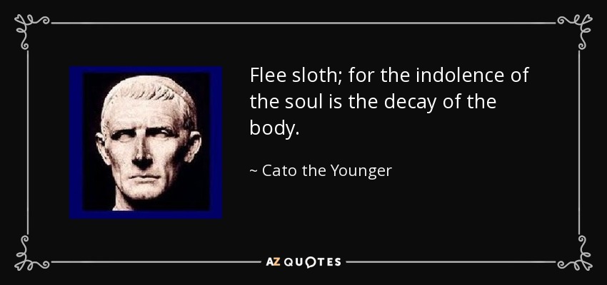 Flee sloth; for the indolence of the soul is the decay of the body. - Cato the Younger