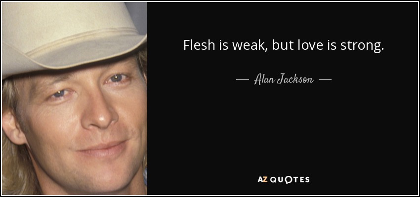 Flesh is weak, but love is strong. - Alan Jackson