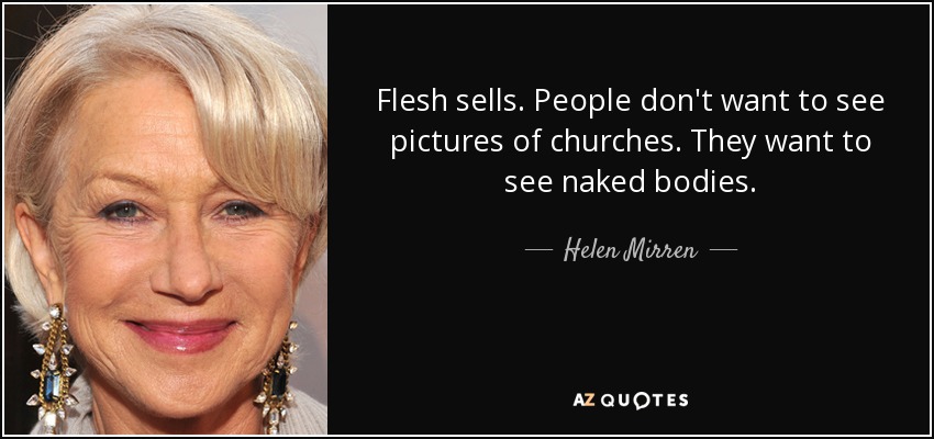 Flesh sells. People don't want to see pictures of churches. They want to see naked bodies. - Helen Mirren
