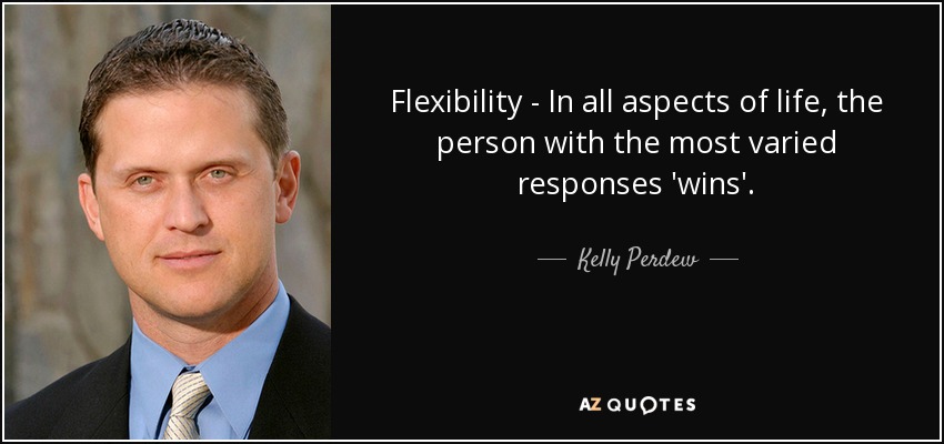 Flexibility - In all aspects of life, the person with the most varied responses 'wins'. - Kelly Perdew