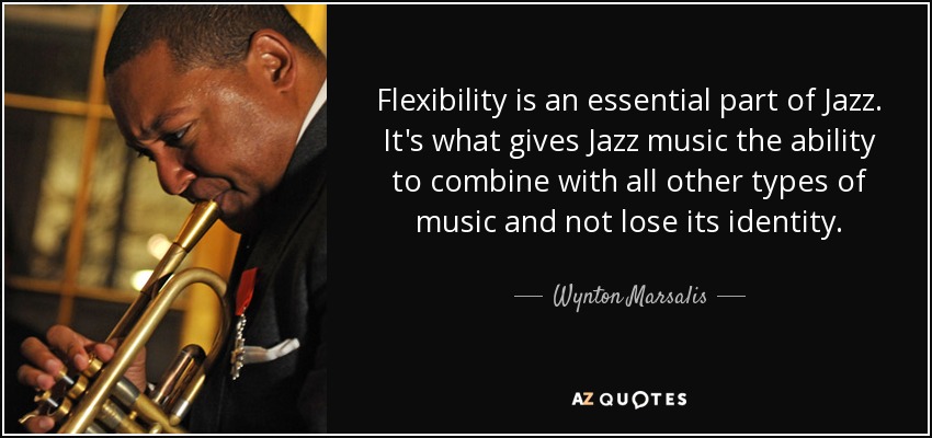 Flexibility is an essential part of Jazz. It's what gives Jazz music the ability to combine with all other types of music and not lose its identity. - Wynton Marsalis