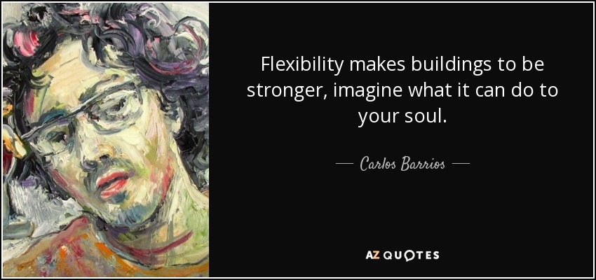 Flexibility makes buildings to be stronger, imagine what it can do to your soul. - Carlos Barrios