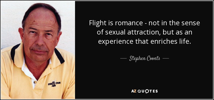 Flight is romance - not in the sense of sexual attraction, but as an experience that enriches life. - Stephen Coonts