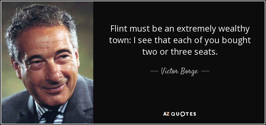 Flint must be an extremely wealthy town: I see that each of you bought two or three seats. - Victor Borge