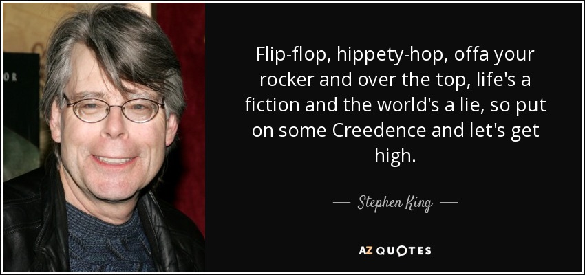 Flip-flop, hippety-hop, offa your rocker and over the top, life's a fiction and the world's a lie, so put on some Creedence and let's get high. - Stephen King