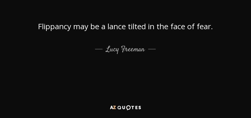 Flippancy may be a lance tilted in the face of fear. - Lucy Freeman