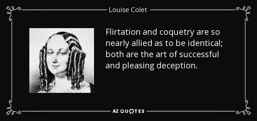 Flirtation and coquetry are so nearly allied as to be identical; both are the art of successful and pleasing deception. - Louise Colet