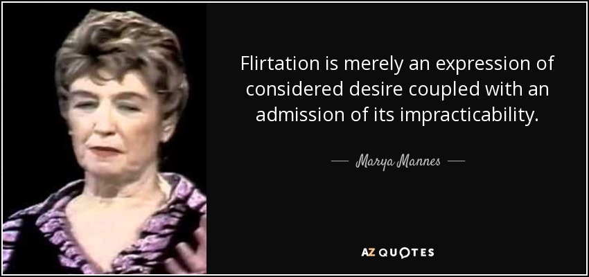 Flirtation is merely an expression of considered desire coupled with an admission of its impracticability. - Marya Mannes