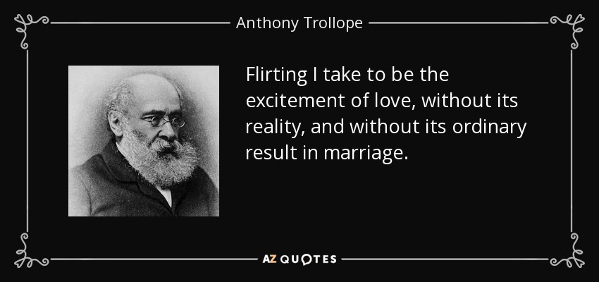 Flirting I take to be the excitement of love, without its reality, and without its ordinary result in marriage. - Anthony Trollope