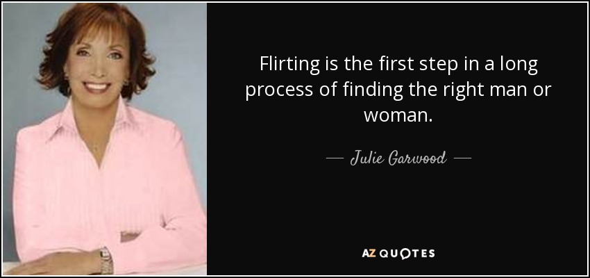 Flirting is the first step in a long process of finding the right man or woman. - Julie Garwood