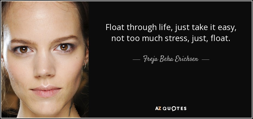 Float through life, just take it easy, not too much stress, just, float. - Freja Beha Erichsen