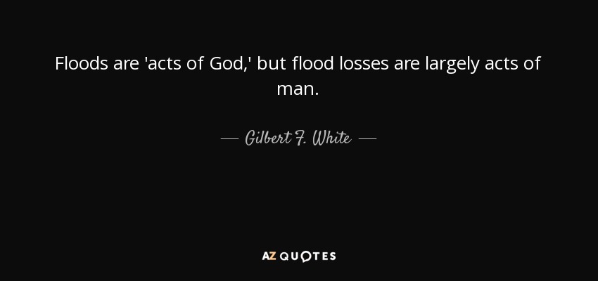 Floods are 'acts of God,' but flood losses are largely acts of man. - Gilbert F. White