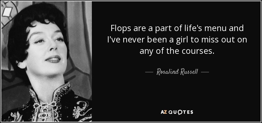 Flops are a part of life's menu and I've never been a girl to miss out on any of the courses. - Rosalind Russell
