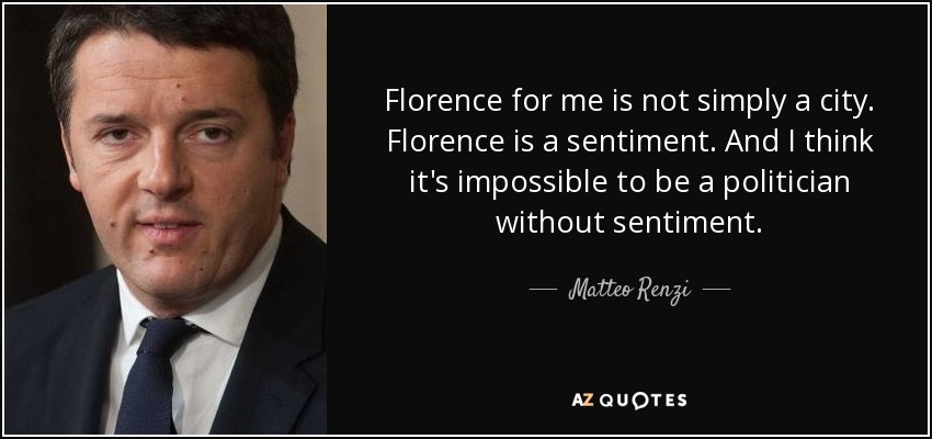 Florence for me is not simply a city. Florence is a sentiment. And I think it's impossible to be a politician without sentiment. - Matteo Renzi