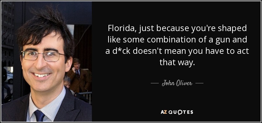 Florida, just because you're shaped like some combination of a gun and a d*ck doesn't mean you have to act that way. - John Oliver