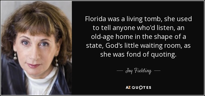 Florida was a living tomb, she used to tell anyone who'd listen, an old-age home in the shape of a state, God's little waiting room, as she was fond of quoting. - Joy Fielding