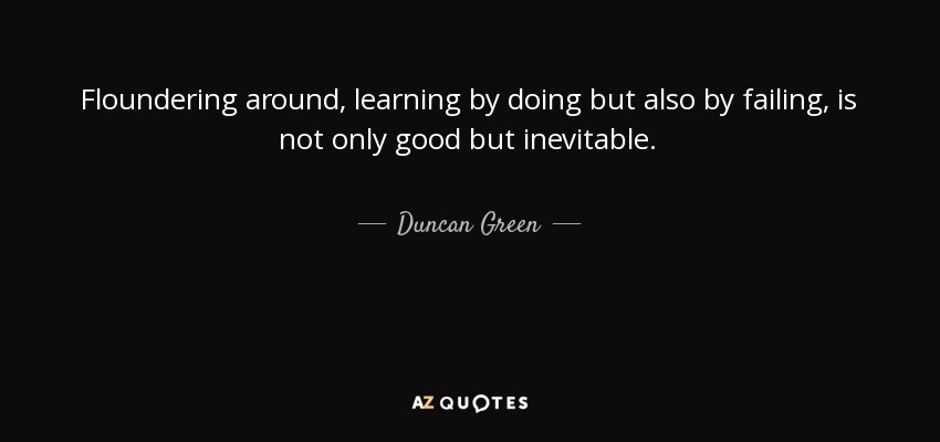 Floundering around, learning by doing but also by failing, is not only good but inevitable. - Duncan Green