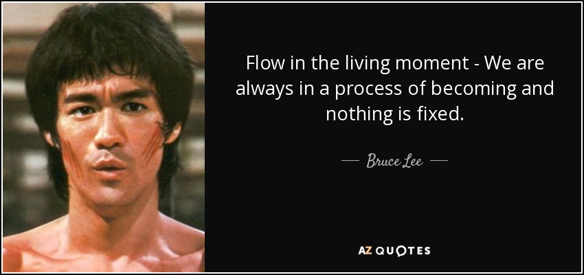 Flow in the living moment - We are always in a process of becoming and nothing is fixed. - Bruce Lee