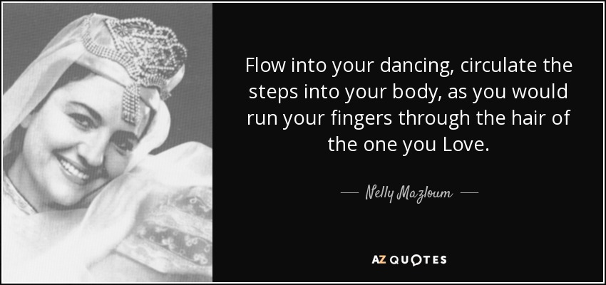 Flow into your dancing, circulate the steps into your body, as you would run your fingers through the hair of the one you Love. - Nelly Mazloum