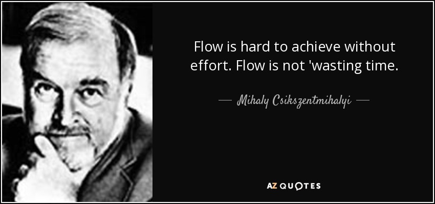Flow is hard to achieve without effort. Flow is not 'wasting time. - Mihaly Csikszentmihalyi