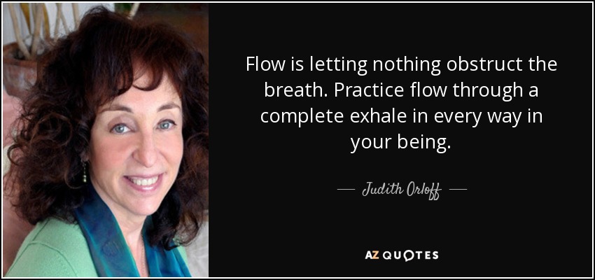 Flow is letting nothing obstruct the breath. Practice flow through a complete exhale in every way in your being. - Judith Orloff