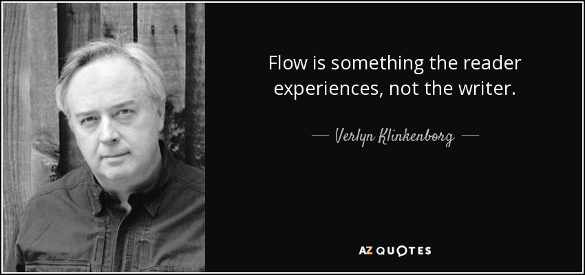 Flow is something the reader experiences, not the writer. - Verlyn Klinkenborg