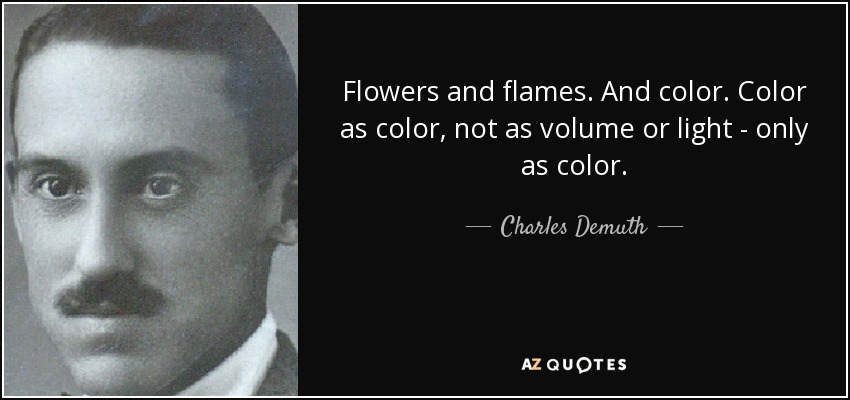 Flowers and flames. And color. Color as color, not as volume or light - only as color. - Charles Demuth