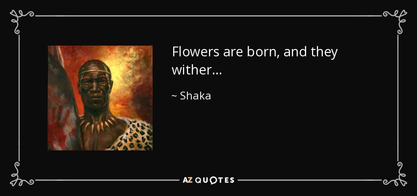 Flowers are born, and they wither... - Shaka