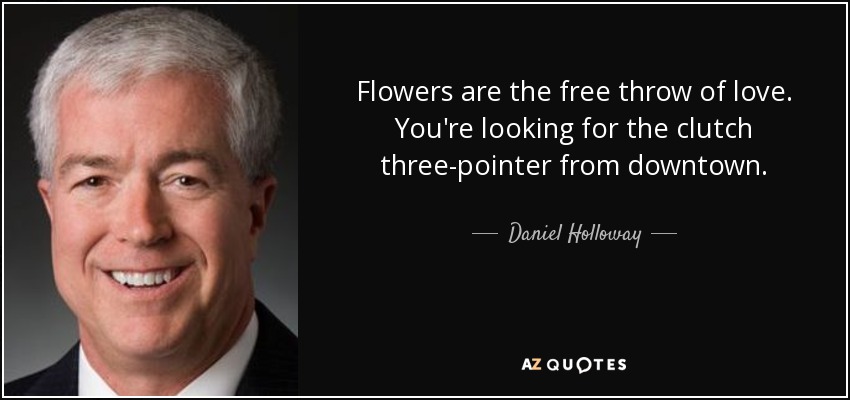 Flowers are the free throw of love. You're looking for the clutch three-pointer from downtown. - Daniel Holloway