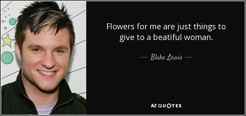 Flowers for me are just things to give to a beatiful woman. - Blake Lewis
