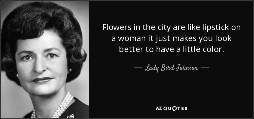 Flowers in the city are like lipstick on a woman-it just makes you look better to have a little color. - Lady Bird Johnson