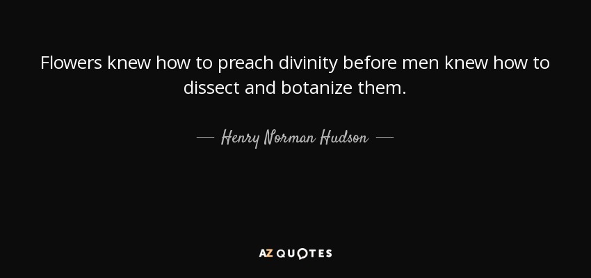 Flowers knew how to preach divinity before men knew how to dissect and botanize them. - Henry Norman Hudson