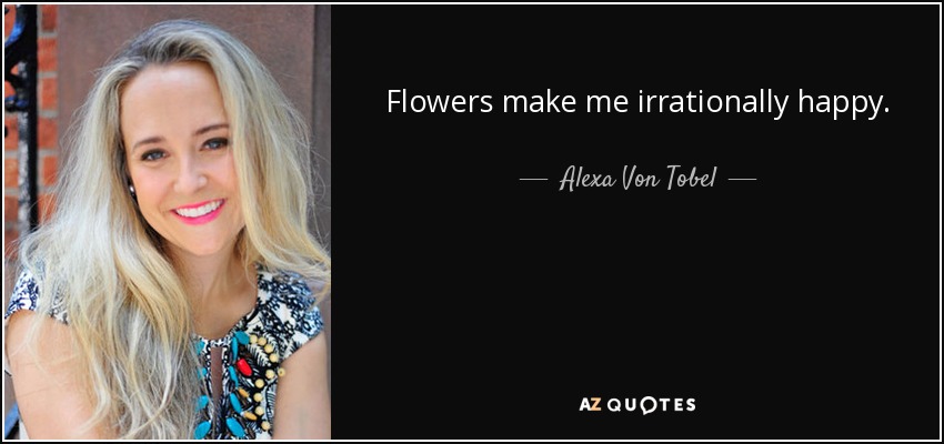 Flowers make me irrationally happy. - Alexa Von Tobel
