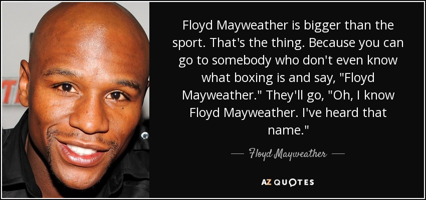 Floyd Mayweather is bigger than the sport. That's the thing. Because you can go to somebody who don't even know what boxing is and say, 