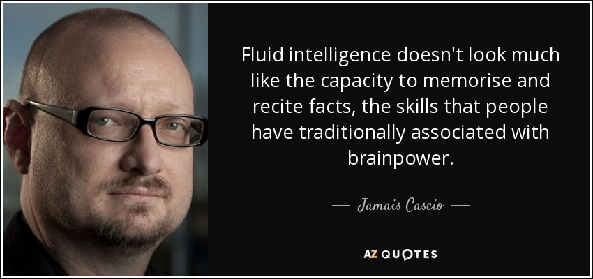 Fluid intelligence doesn't look much like the capacity to memorise and recite facts, the skills that people have traditionally associated with brainpower. - Jamais Cascio
