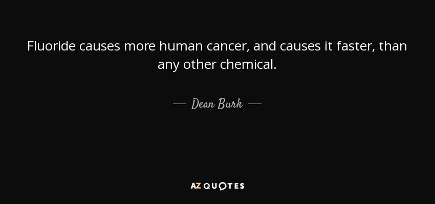 Fluoride causes more human cancer, and causes it faster, than any other chemical. - Dean Burk
