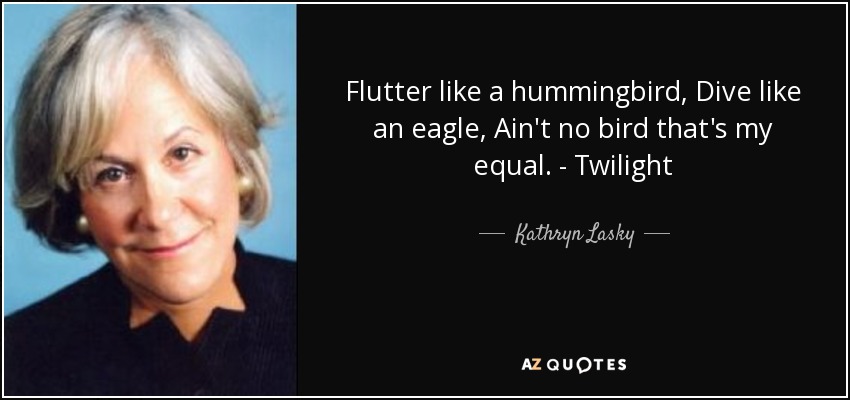 Flutter like a hummingbird, Dive like an eagle, Ain't no bird that's my equal. - Twilight - Kathryn Lasky