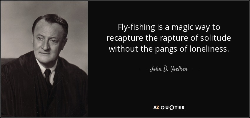 Fly-fishing is a magic way to recapture the rapture of solitude without the pangs of loneliness. - John D. Voelker