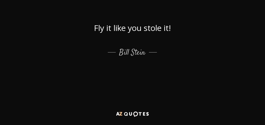 Fly it like you stole it! - Bill Stein