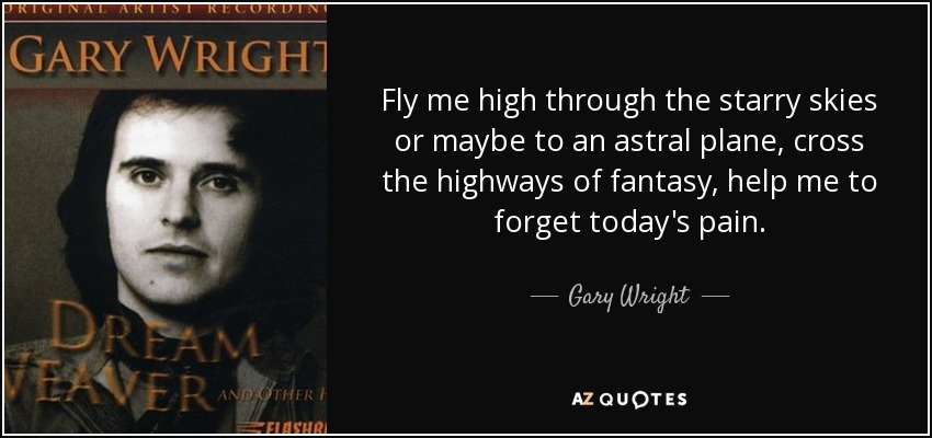 Fly me high through the starry skies or maybe to an astral plane, cross the highways of fantasy, help me to forget today's pain. - Gary Wright