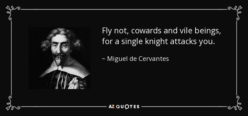 Fly not, cowards and vile beings, for a single knight attacks you. - Miguel de Cervantes