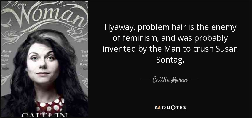 Flyaway, problem hair is the enemy of feminism, and was probably invented by the Man to crush Susan Sontag. - Caitlin Moran