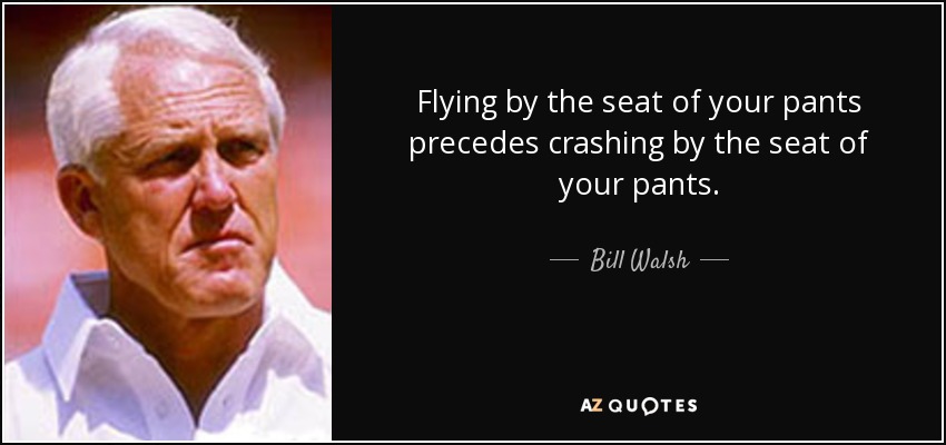 Flying by the seat of your pants precedes crashing by the seat of your pants. - Bill Walsh