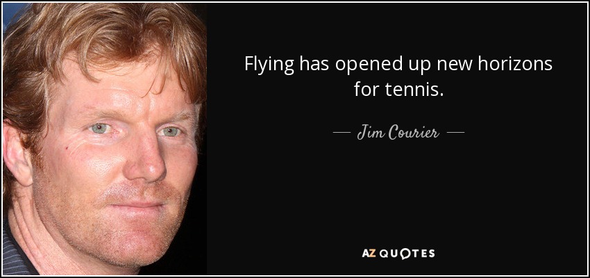 Flying has opened up new horizons for tennis. - Jim Courier