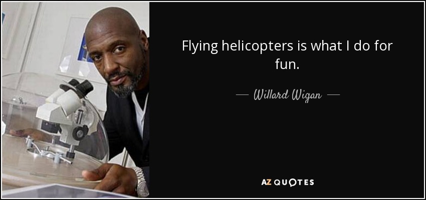 Flying helicopters is what I do for fun. - Willard Wigan